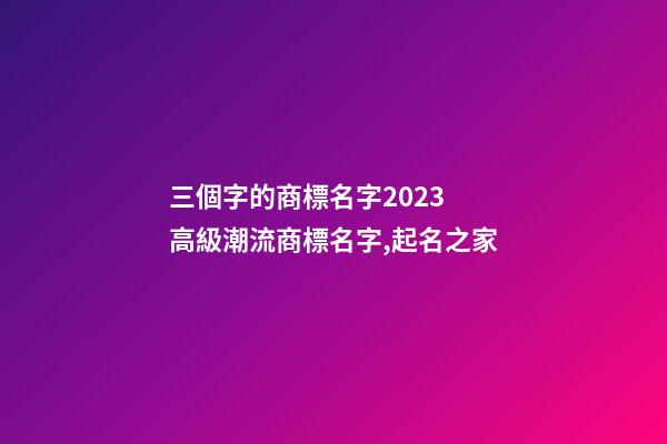 三個字的商標名字2023 高級潮流商標名字,起名之家-第1張-商標起名-玄機派